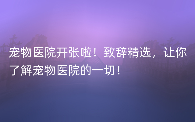 宠物医院开张啦！致辞精选，让你了解宠物医院的一切！