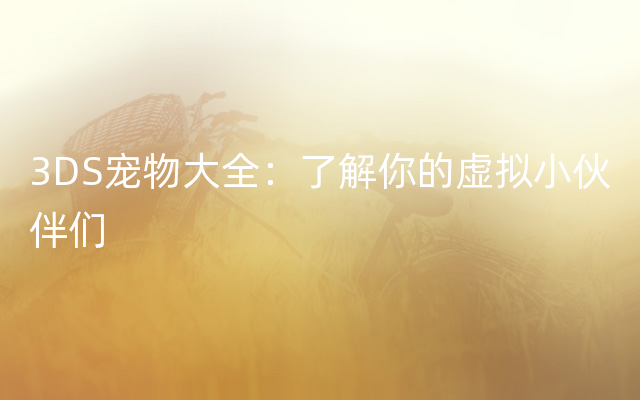3DS宠物大全：了解你的虚拟小伙伴们