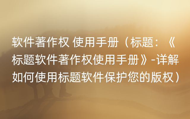 软件著作权 使用手册（标题：《标题软件著作权使用手册》-详解如何使用标题软件保护您