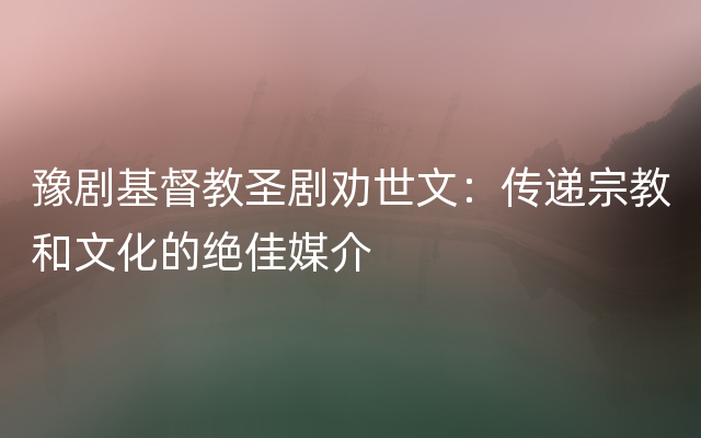 豫剧基督教圣剧劝世文：传递宗教和文化的绝佳媒介