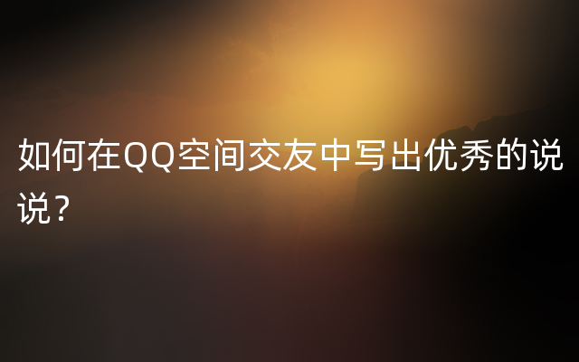 如何在QQ空间交友中写出优秀的说说？