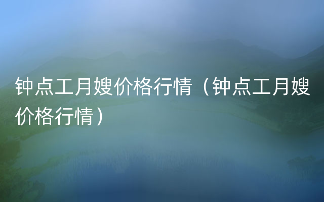 钟点工月嫂价格行情（钟点工月嫂价格行情）