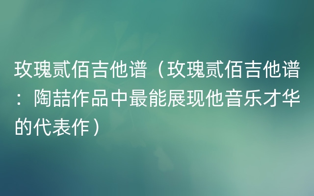 玫瑰贰佰吉他谱（玫瑰贰佰吉他谱：陶喆作品中最能展现他音乐才华的代表作）