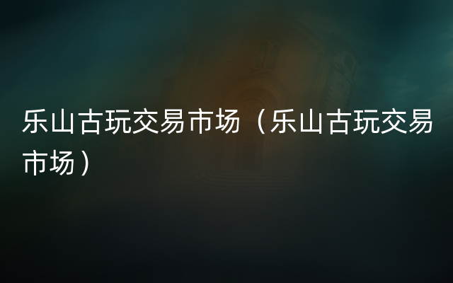 乐山古玩交易市场（乐山古玩交易市场）