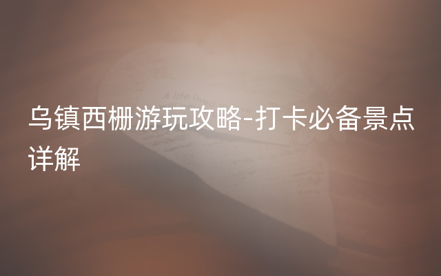 乌镇西栅游玩攻略-打卡必备景点详解