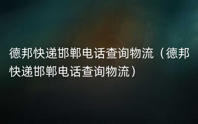 德邦快递邯郸电话查询物流（德邦快递邯郸电话查询物流）