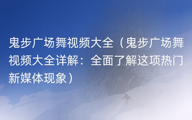 鬼步广场舞视频大全（鬼步广场舞视频大全详解：全面了解这项热门新媒体现象）