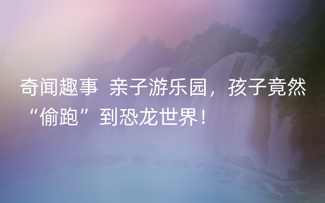 奇闻趣事  亲子游乐园，孩子竟然“偷跑”到恐龙世界！