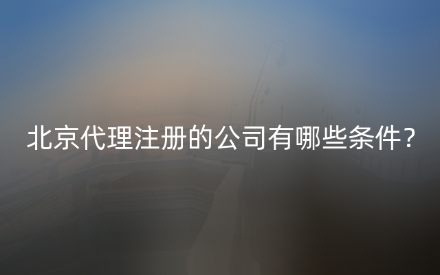 北京代理注册的公司有哪些条件？