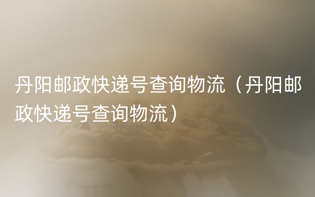 丹阳邮政快递号查询物流（丹阳邮政快递号查询物流）