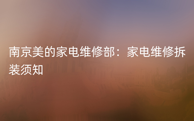 南京美的家电维修部：家电维修拆装须知