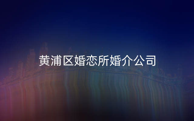 黄浦区婚恋所婚介公司