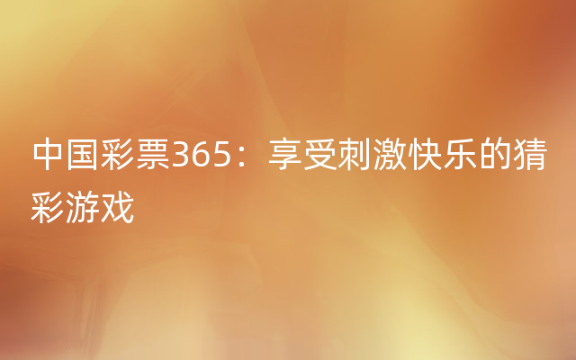 中国彩票365：享受刺激快乐的猜彩游戏