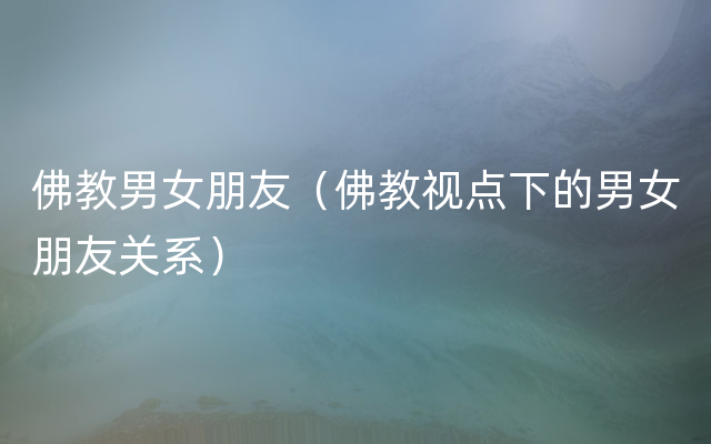 佛教男女朋友（佛教视点下的男女朋友关系）