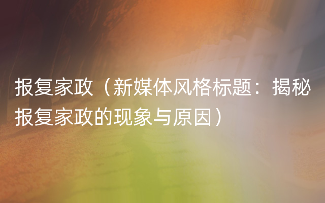 报复家政（新媒体风格标题：揭秘报复家政的现象与原因）