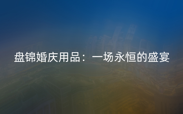 盘锦婚庆用品：一场永恒的盛宴