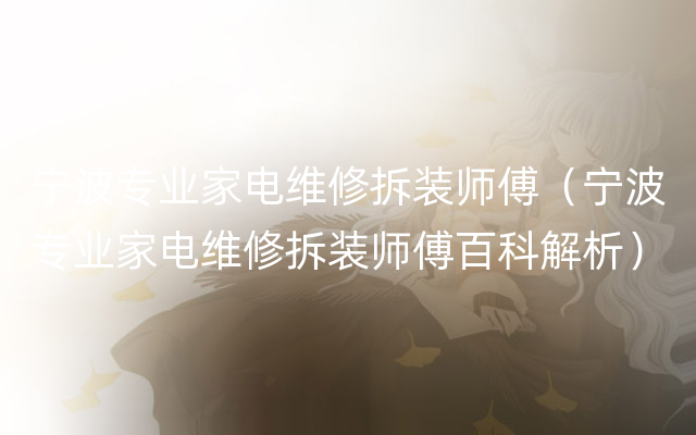 宁波专业家电维修拆装师傅（宁波专业家电维修拆装师傅百科解析）