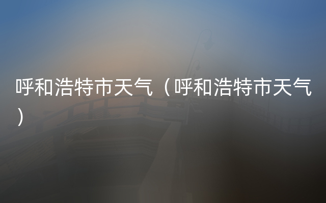呼和浩特市天气（呼和浩特市天气）
