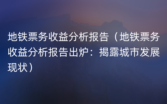 地铁票务收益分析报告（地铁票务收益分析报告出炉：揭露城市发展现状）