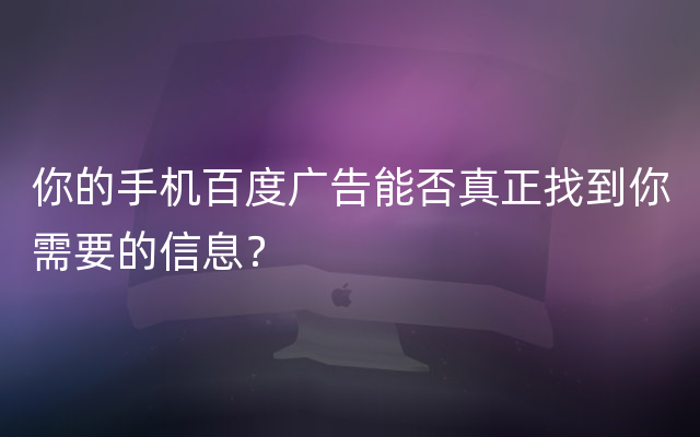你的手机百度广告能否真正找到你需要的信息？