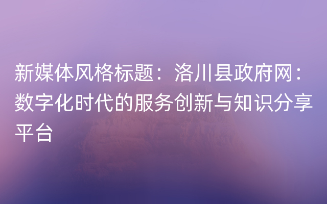 新媒体风格标题：洛川县政府网：数字化时代的服务创新与知识分享平台