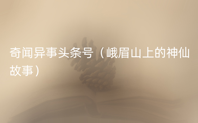 奇闻异事头条号（峨眉山上的神仙故事）