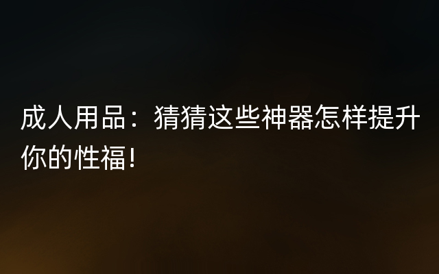 成人用品：猜猜这些神器怎样提升你的性福!