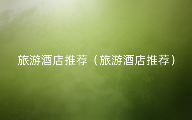 旅游酒店推荐（旅游酒店推荐）