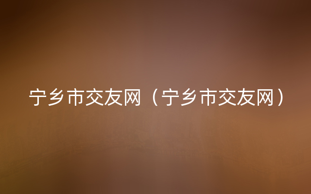 宁乡市交友网（宁乡市交友网）