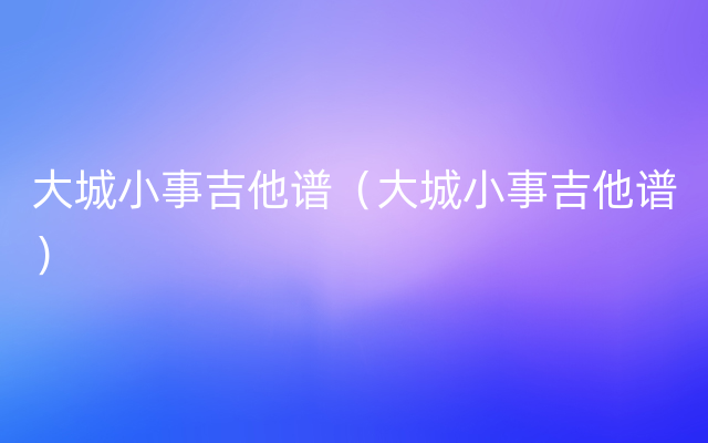大城小事吉他谱（大城小事吉他谱）