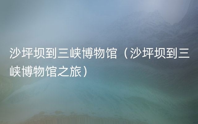 沙坪坝到三峡博物馆（沙坪坝到三峡博物馆之旅）