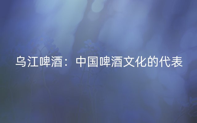 乌江啤酒：中国啤酒文化的代表