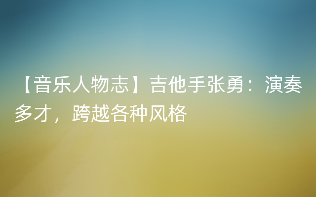 【音乐人物志】吉他手张勇：演奏多才，跨越各种风格