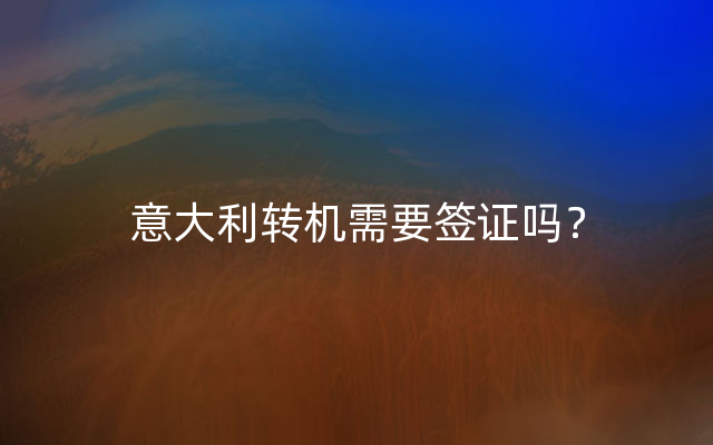 意大利转机需要签证吗？