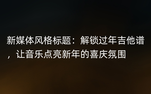 新媒体风格标题：解锁过年吉他谱，让音乐点亮新年的喜庆氛围