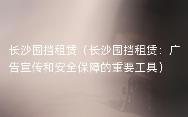 长沙围挡租赁（长沙围挡租赁：广告宣传和安全保障的重要工具）