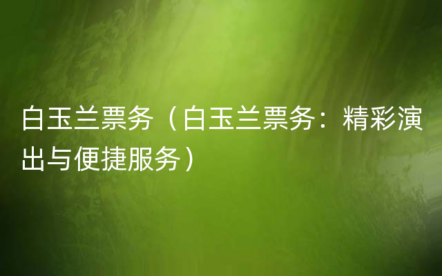 白玉兰票务（白玉兰票务：精彩演出与便捷服务）
