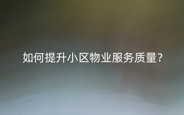 如何提升小区物业服务质量？