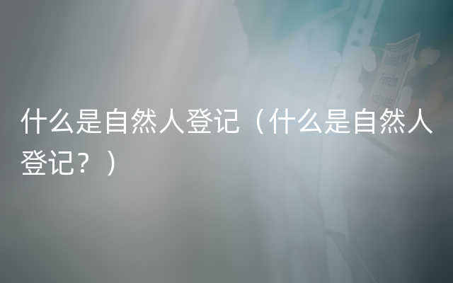 什么是自然人登记（什么是自然人登记？）