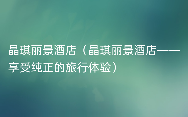 晶琪丽景酒店（晶琪丽景酒店——享受纯正的旅行体验）