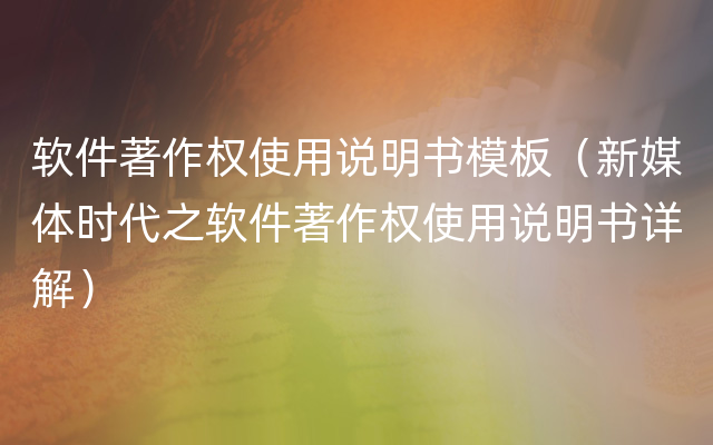 软件著作权使用说明书模板（新媒体时代之软件著作权使用说明书详解）