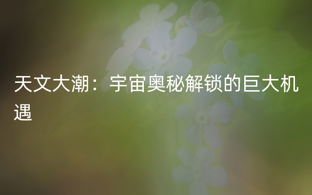 天文大潮：宇宙奥秘解锁的巨大机遇
