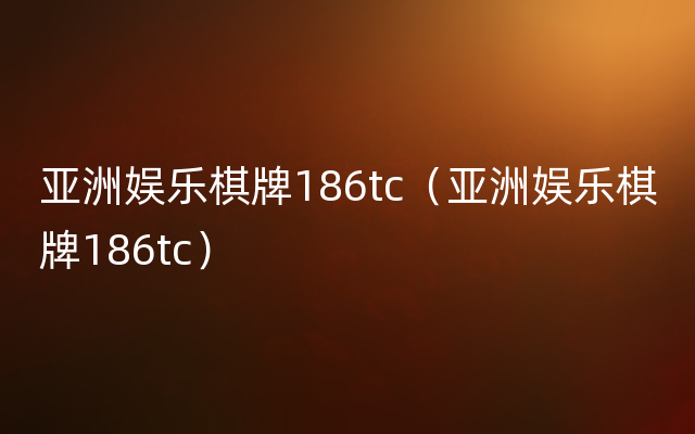 亚洲娱乐棋牌186tc（亚洲娱乐棋牌186tc）