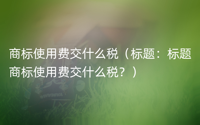 商标使用费交什么税（标题：标题商标使用费交什么税？）