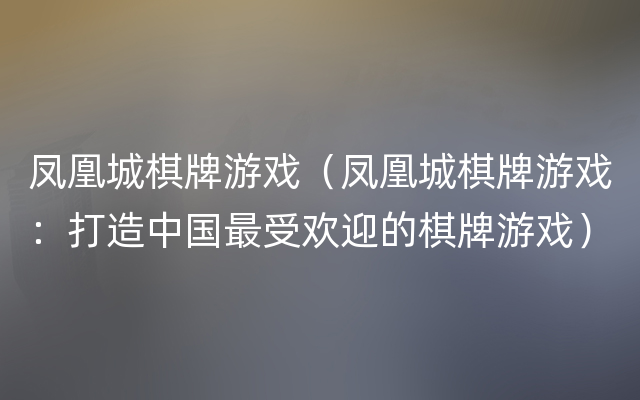 凤凰城棋牌游戏（凤凰城棋牌游戏：打造中国最受欢迎的棋牌游戏）