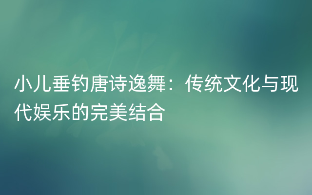 小儿垂钓唐诗逸舞：传统文化与现代娱乐的完美结合