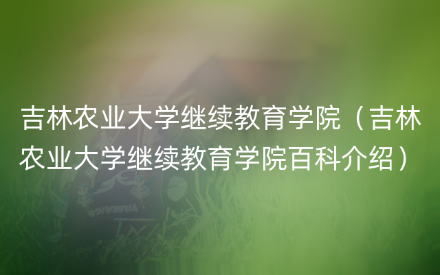 吉林农业大学继续教育学院（吉林农业大学继续教育学院百科介绍）