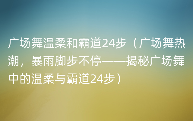 广场舞温柔和霸道24步（广场舞热潮，暴雨脚步不停——揭秘广场舞中的温柔与霸道24步）