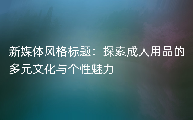 新媒体风格标题：探索成人用品的多元文化与个性魅力