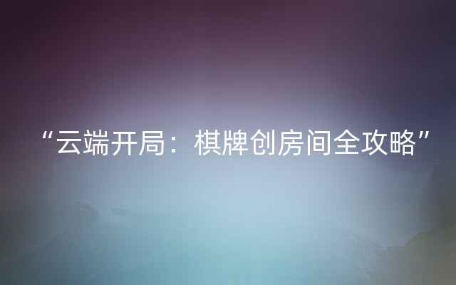 “云端开局：棋牌创房间全攻略”